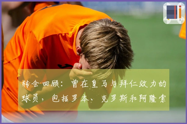 转会回顾：曾在皇马与拜仁效力的球员，包括罗本、克罗斯和阿隆索