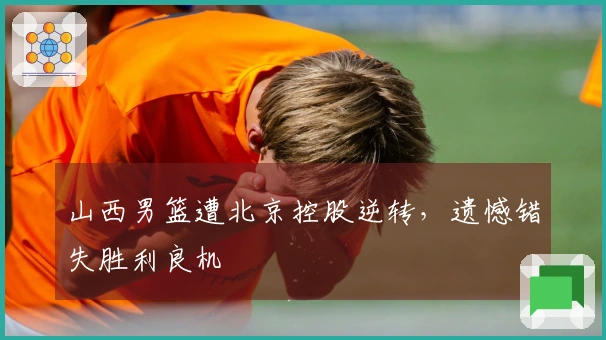 山西男篮遭北京控股逆转，遗憾错失胜利良机