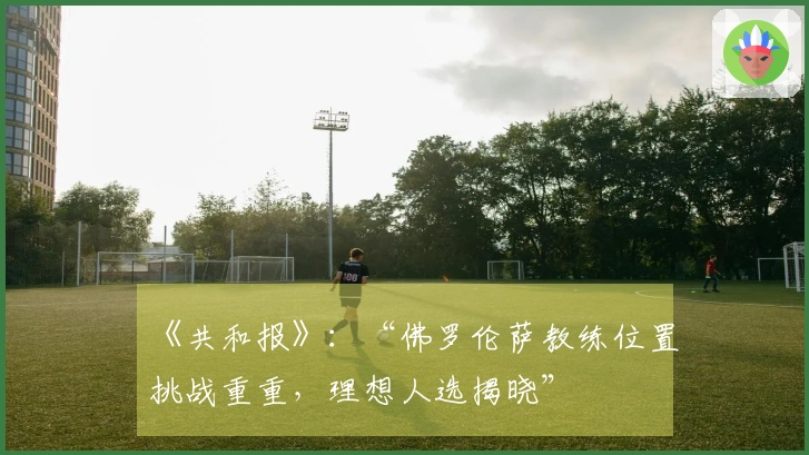 《共和报》：“佛罗伦萨教练位置挑战重重，理想人选揭晓”