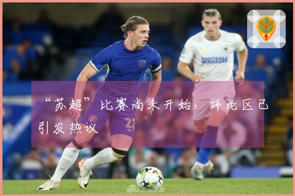 “苏超”比赛尚未开始，评论区已引发热议