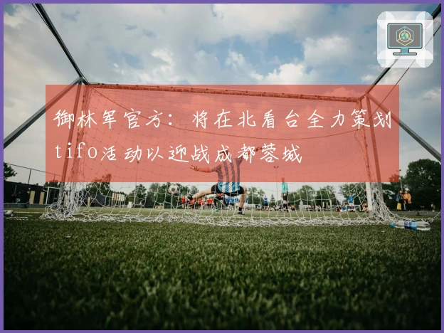 御林军官方:将在北看台全力策划tifo活动以迎战成都蓉城