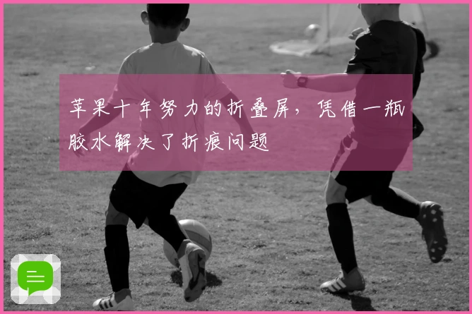 苹果十年努力的折叠屏，凭借一瓶胶水解决了折痕问题