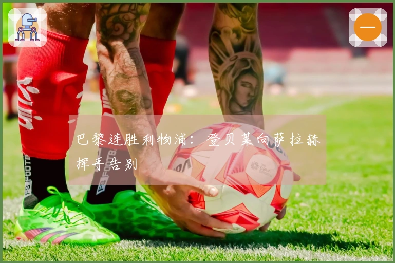 巴黎连胜利物浦：登贝莱向萨拉赫挥手告别