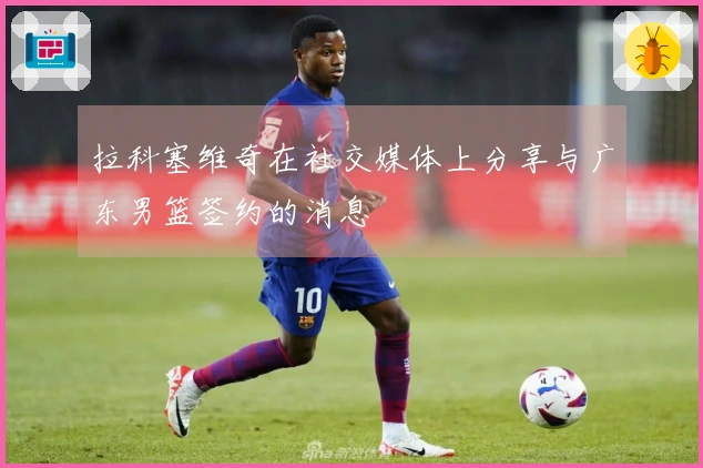 拉科塞维奇在社交媒体上分享与广东男篮签约的消息