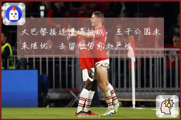 大巴黎接连遭遇挑战，王子公园未来堪忧，去留形势愈加严峻