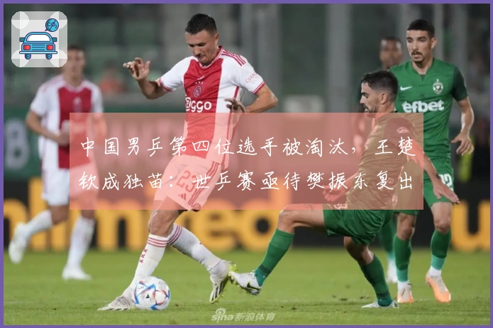 中国男乒第四位选手被淘汰，王楚钦成独苗：世乒赛亟待樊振东复出？