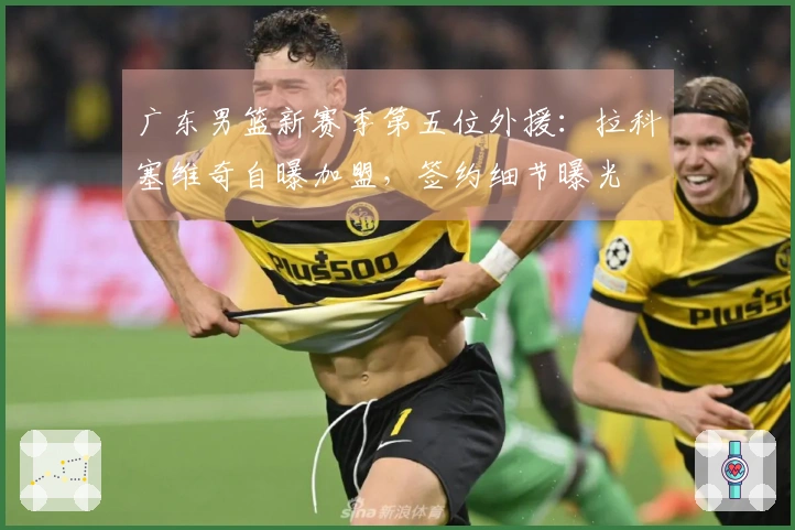 广东男篮新赛季第五位外援：拉科塞维奇自曝加盟，签约细节曝光
