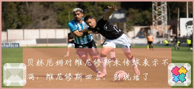贝林厄姆对维尼修斯未传球表示不满，维尼修斯回击：别说话了