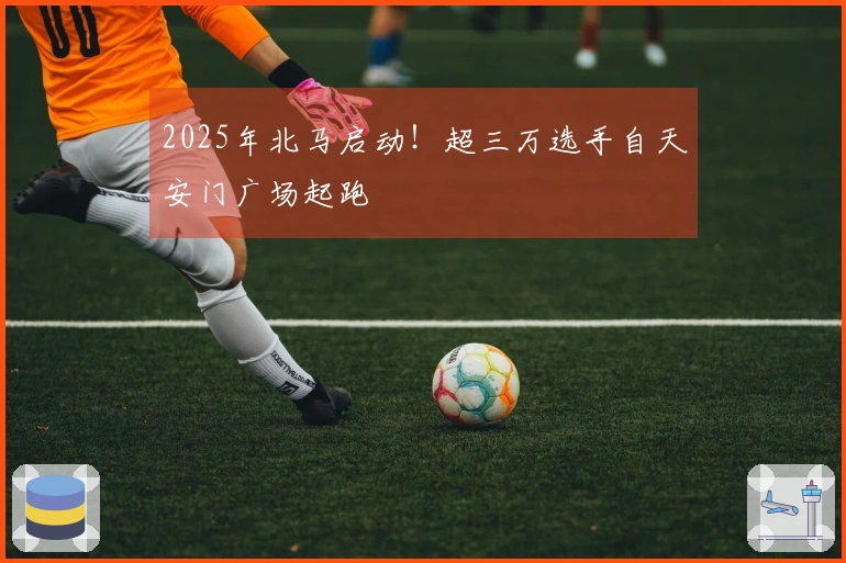 2025年北马启动！超三万选手自天安门广场起跑