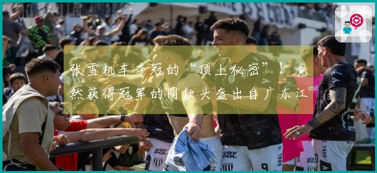 张雪机车夺冠的“顶上秘密”！竟然获得冠军的同款头盔出自广东江门！