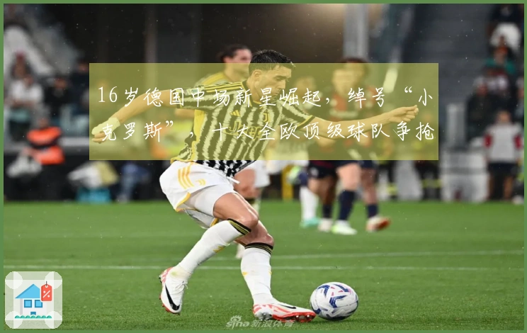 16岁德国中场新星崛起，绰号“小克罗斯”，十大全欧顶级球队争抢