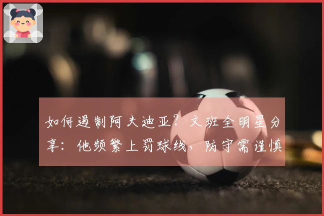 如何遏制阿夫迪亚？文班全明星分享：他频繁上罚球线，防守需谨慎不犯规