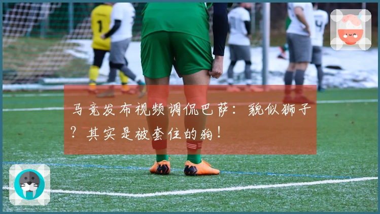 马竞发布视频调侃巴萨：貌似狮子？其实是被套住的狗！