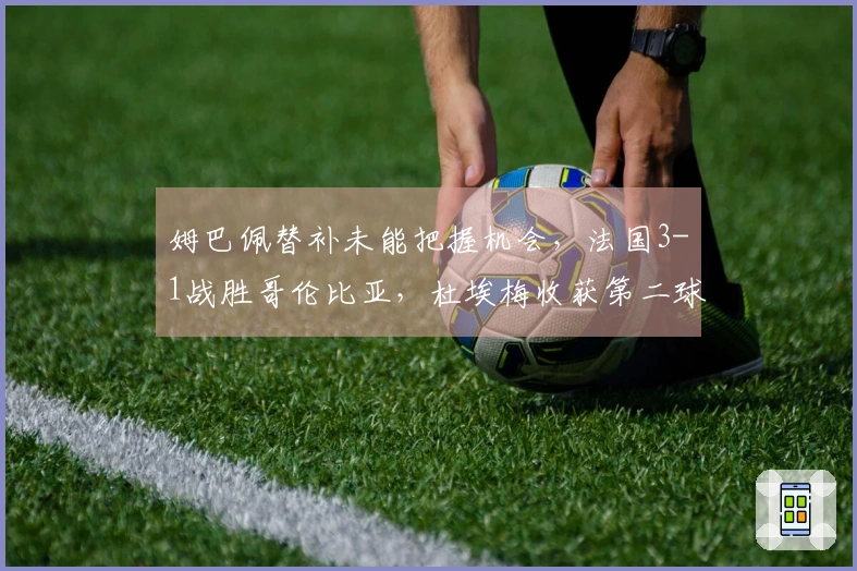 姆巴佩替补未能把握机会，法国3-1战胜哥伦比亚，杜埃梅收获第二球及国家队首球