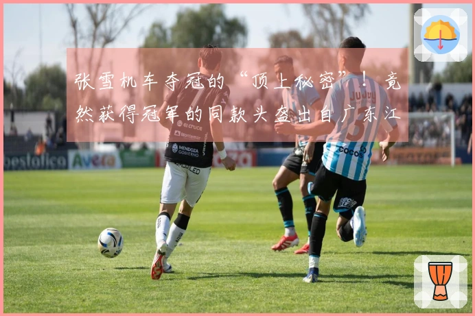 张雪机车夺冠的“顶上秘密”！竟然获得冠军的同款头盔出自广东江门！