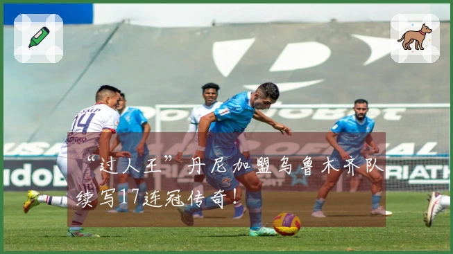 “过人王”丹尼加盟乌鲁木齐队，续写17连冠传奇！