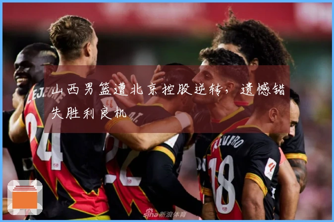 山西男篮遭北京控股逆转，遗憾错失胜利良机