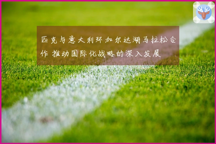 匹克与意大利环加尔达湖马拉松合作 推动国际化战略的深入发展