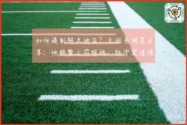 如何遏制阿夫迪亚？文班全明星分享：他频繁上罚球线，防守需谨慎不犯规