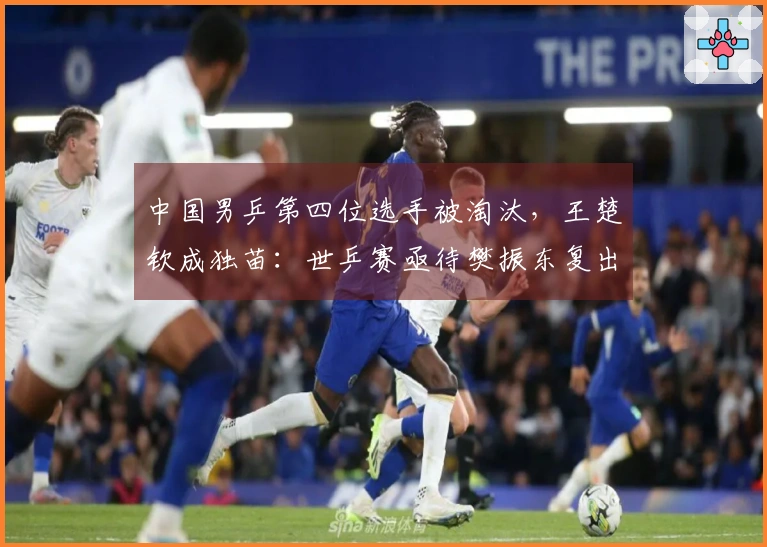 中国男乒第四位选手被淘汰，王楚钦成独苗：世乒赛亟待樊振东复出？