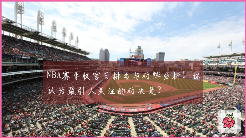 NBA赛季收官日排名与对阵分析！你认为最引人关注的对决是？