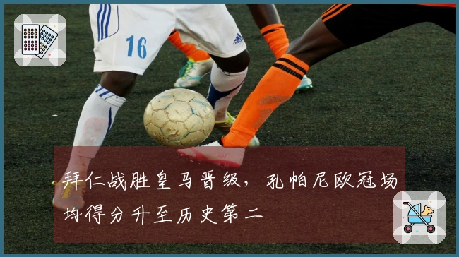 拜仁战胜皇马晋级，孔帕尼欧冠场均得分升至历史第二