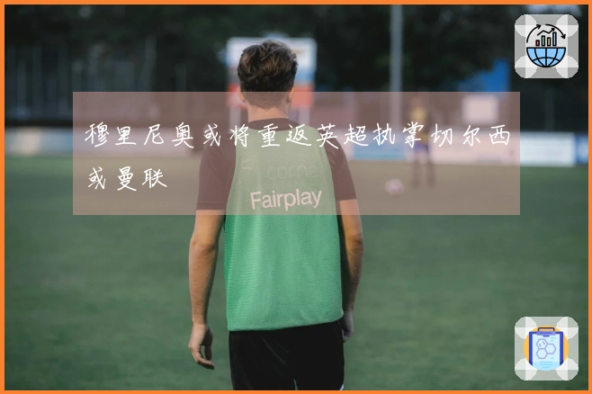 穆里尼奥或将重返英超执掌切尔西或曼联