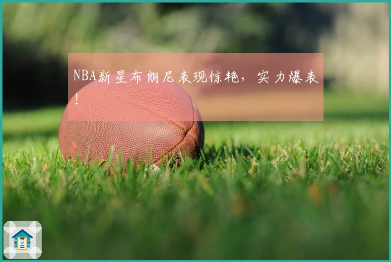 NBA新星布朗尼表现惊艳，实力爆表！