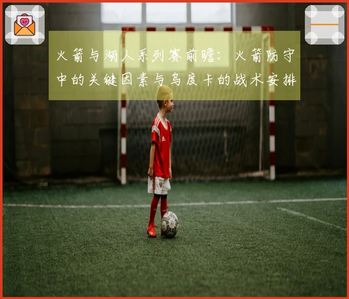 火箭与湖人系列赛前瞻：火箭防守中的关键因素与乌度卡的战术安排