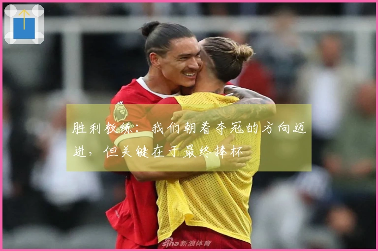 胜利教练：我们朝着夺冠的方向迈进，但关键在于最终捧杯