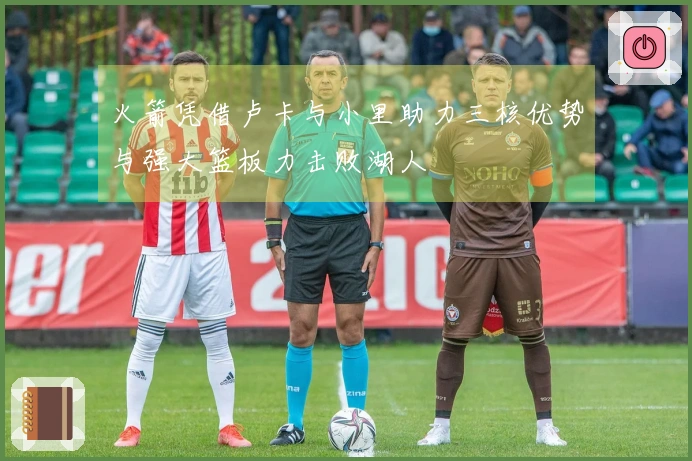 火箭凭借卢卡与小里助力三核优势与强大篮板力击败湖人