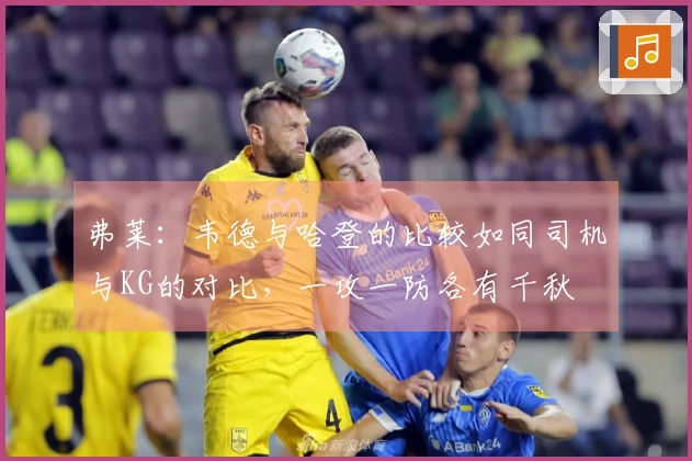 弗莱：韦德与哈登的比较如同司机与KG的对比，一攻一防各有千秋