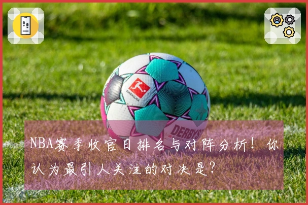 NBA赛季收官日排名与对阵分析！你认为最引人关注的对决是？