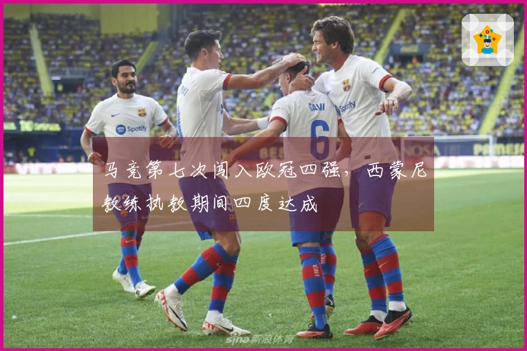 马竞第七次闯入欧冠四强，西蒙尼教练执教期间四度达成