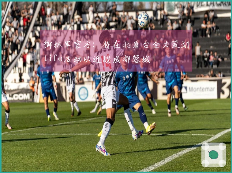 御林军官方：将在北看台全力策划tifo活动以迎战成都蓉城