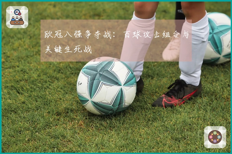 欧冠八强争夺战：百球攻击组合与关键生死战