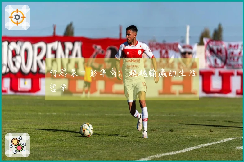 行思录 - 彭华岗：超越输赢的生活哲学