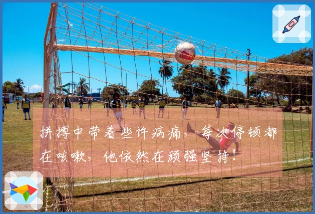 拼搏中带着些许病痛，每次停顿都在咳嗽，他依然在顽强坚持！