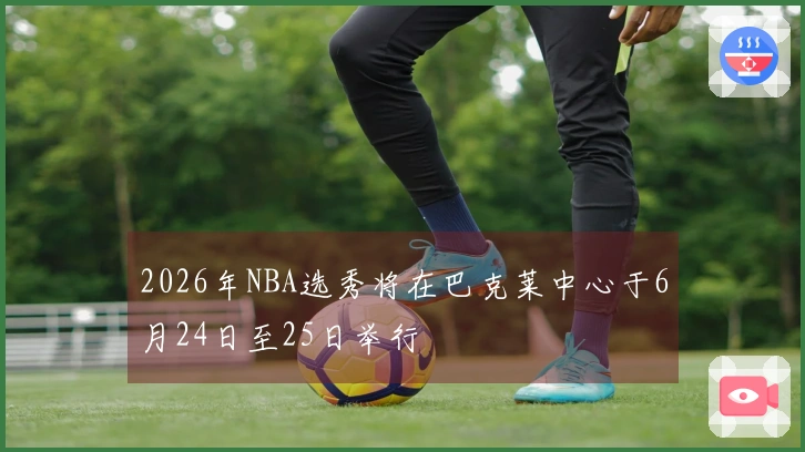 2026年NBA选秀将在巴克莱中心于6月24日至25日举行